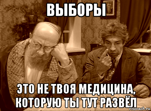 выборы это не твоя медицина, которую ты тут развёл