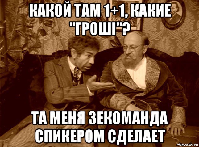 какой там 1+1, какие "гроші"? та меня зекоманда спикером сделает