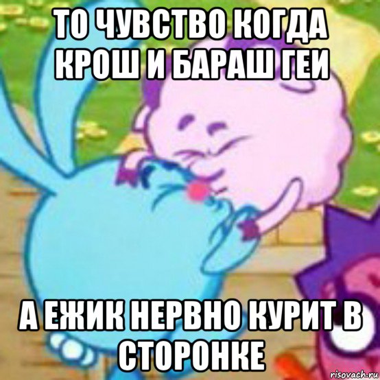 то чувство когда крош и бараш геи а ежик нервно курит в сторонке