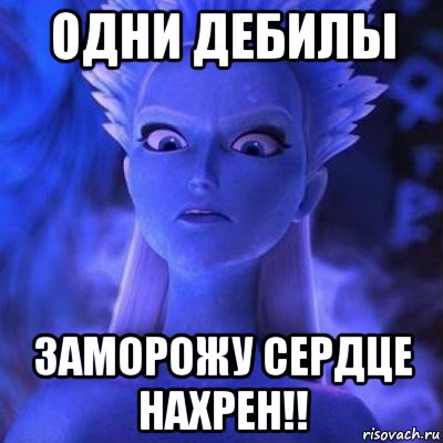 одни дебилы заморожу сердце нахрен!!