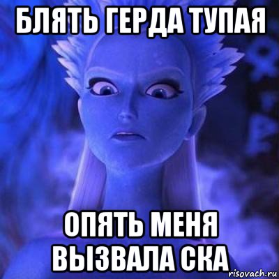 блять герда тупая опять меня вызвала ска