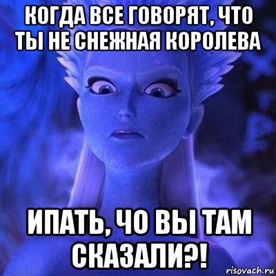 когда все говорят, что ты не снежная королева ипать, чо вы там сказали?!