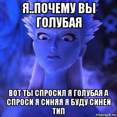 я..почему вы голубая вот ты спросил я голубая а спроси я синяя я буду синей тип