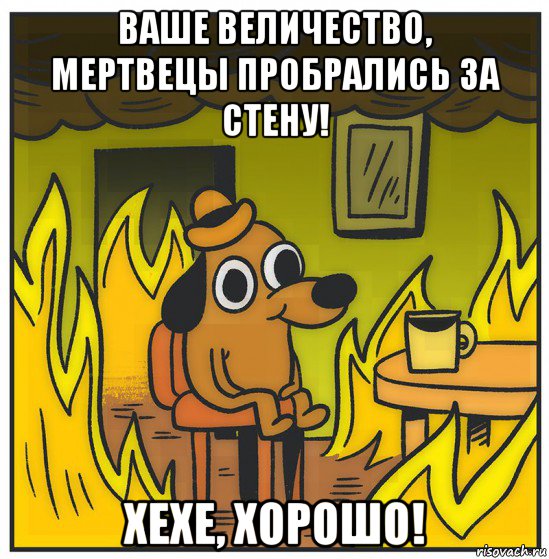 ваше величество, мертвецы пробрались за стену! хехе, хорошо!