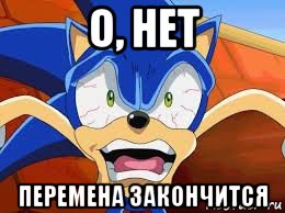 о, нет перемена закончится