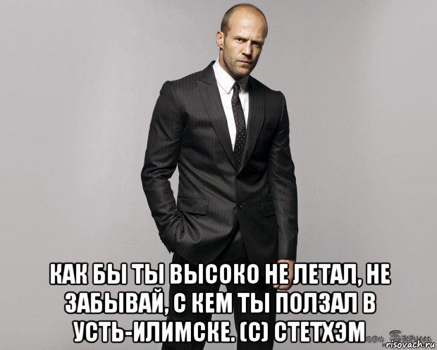  как бы ты высоко не летал, не забывай, с кем ты ползал в усть-илимске. (с) стетхэм, Мем  стетхем