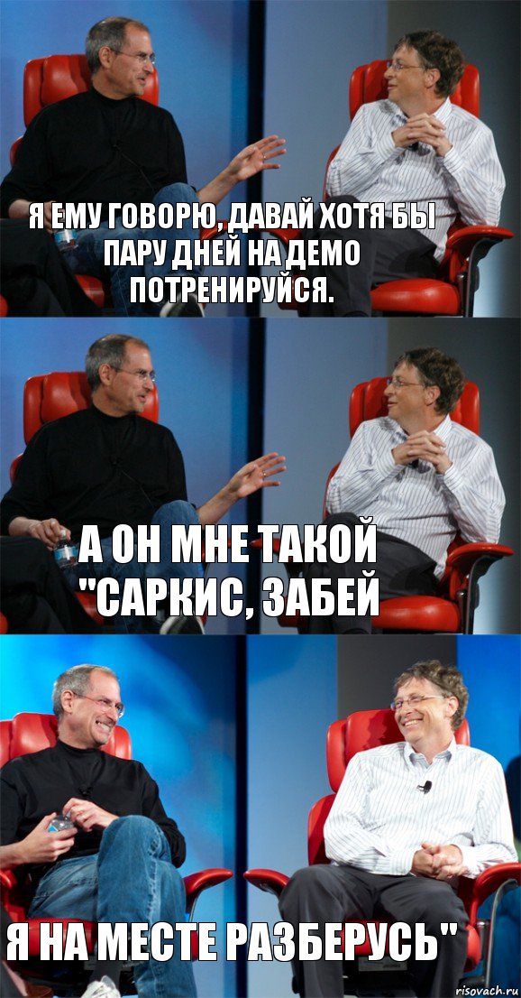 Я ему говорю, давай хотя бы пару дней на демо потренируйся. А он мне такой "Саркис, забей Я НА МЕСТЕ разберусь"