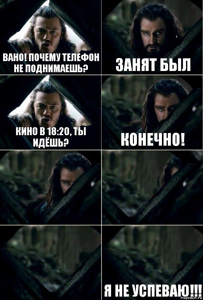 Вано! Почему телефон не поднимаешь? Занят был Кино в 18:20, ты идёшь? Конечно!    Я не успеваю!!!