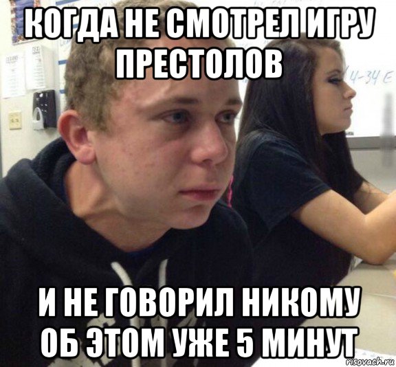 когда не смотрел игру престолов и не говорил никому об этом уже 5 минут