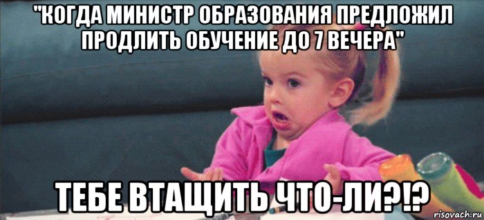 "когда министр образования предложил продлить обучение до 7 вечера" тебе втащить что-ли?!?, Мем  Ты говоришь (девочка возмущается)