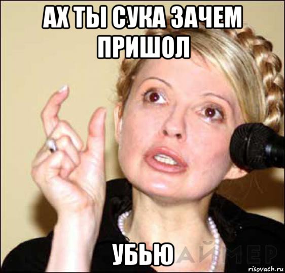ах ты сука зачем пришол убью