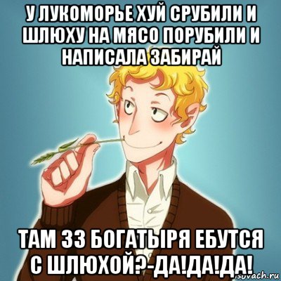 у лукоморье хуй срубили и шлюху на мясо порубили и написала забирай там 33 богатыря ебутся с шлюхой?-да!да!да!, Мем Типичный Есенин