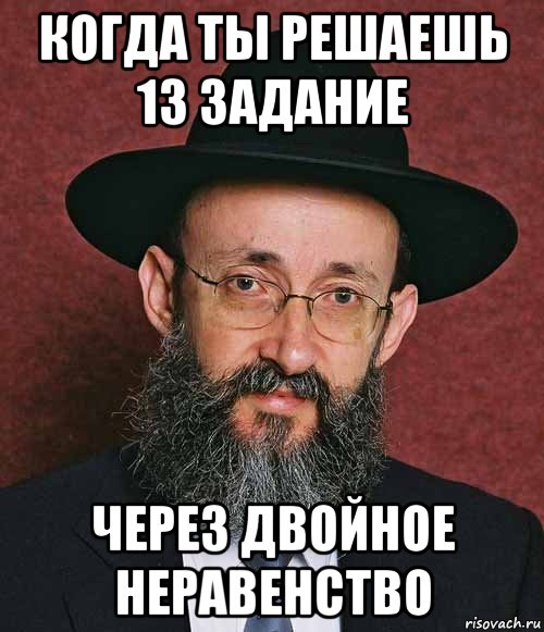 когда ты решаешь 13 задание через двойное неравенство