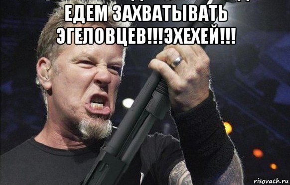 едем захватывать эгеловцев!!!эхехей!!! 