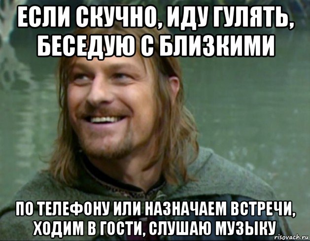 если скучно, иду гулять, беседую с близкими по телефону или назначаем встречи, ходим в гости, слушаю музыку, Мем Тролль Боромир