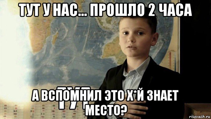 тут у нас... прошло 2 часа а вспомнил это х*й знает место?, Мем Тут (школьник)