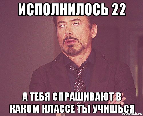 исполнилось 22 а тебя спрашивают в каком классе ты учишься, Мем твое выражение лица