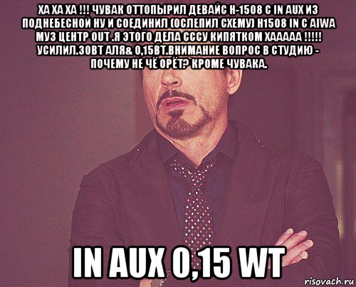 ха ха ха !!! чувак оттопырил девайс h-1508 с in aux из поднебесной ну и соединил (ослепил схему) н1508 in c aiwa муз центр out .я этого дела сссу кипятком хааааа !!!!! усилил.30вт аля& 0,15вт.внимание вопрос в студию - почему не чё орёт? кроме чувака. in aux 0,15 wt, Мем твое выражение лица