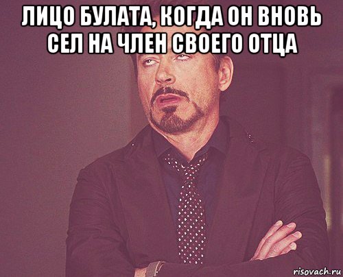 лицо булата, когда он вновь сел на член своего отца , Мем твое выражение лица