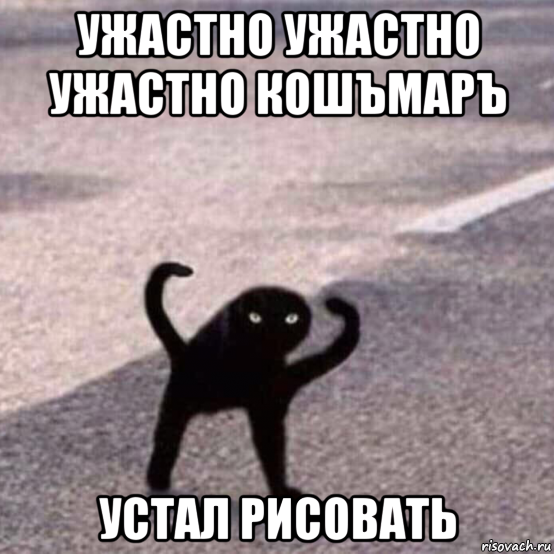 ужастно ужастно ужастно кошъмаръ устал рисовать