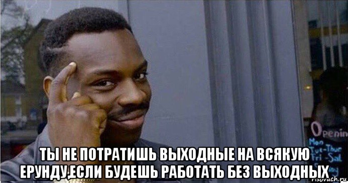  ты не потратишь выходные на всякую ерунду,если будешь работать без выходных, Мем Умный Негр