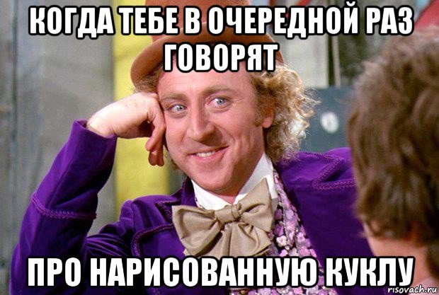 когда тебе в очередной раз говорят про нарисованную куклу, Мем Вилли Вонка