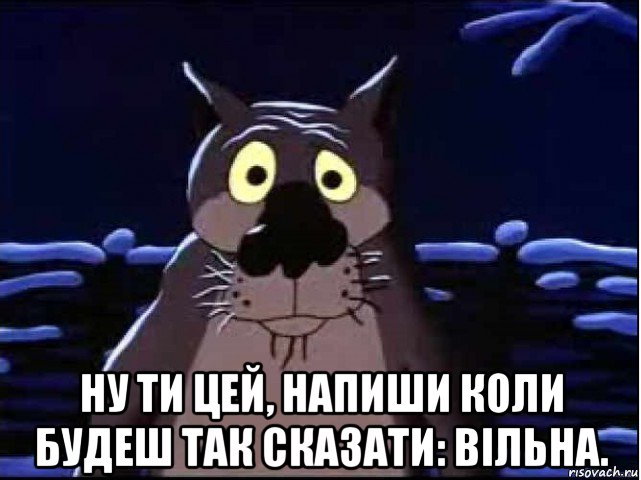  ну ти цей, напиши коли будеш так сказати: вільна., Мем волк