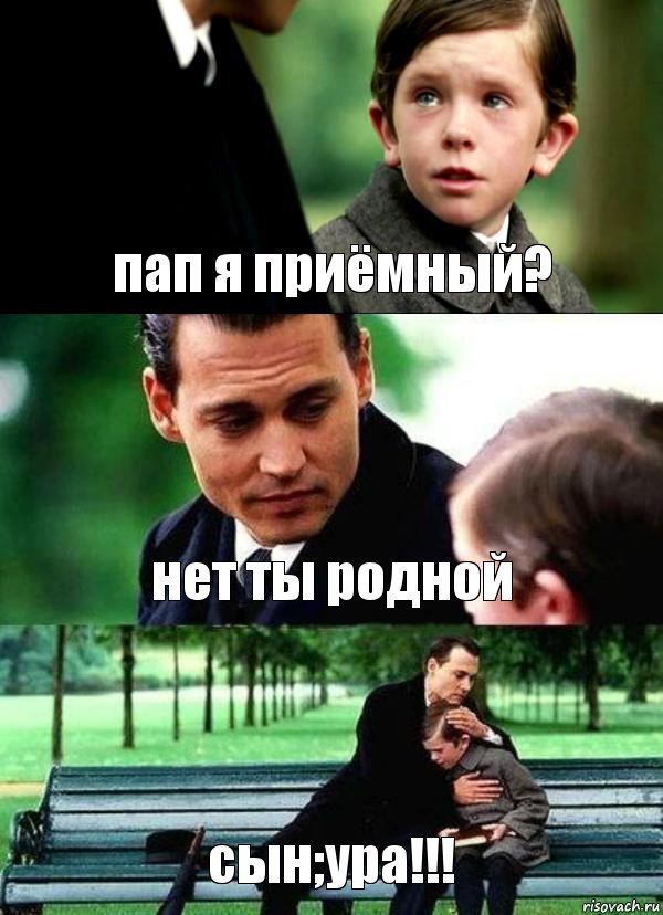 пап я приёмный? нет ты родной сын;ура!!!