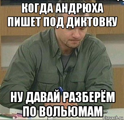 когда андрюха пишет под диктовку ну давай разберём по вольюмам