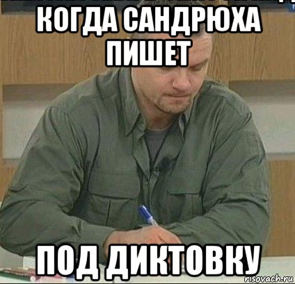когда сандрюха пишет под диктовку