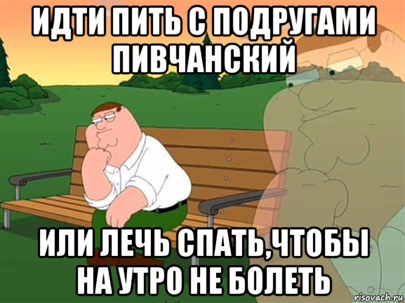 идти пить с подругами пивчанский или лечь спать,чтобы на утро не болеть, Мем Задумчивый Гриффин