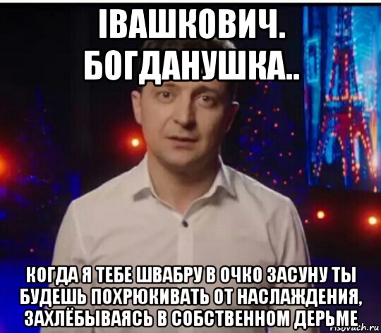 iвашкович. богданушка.. когда я тебе швабру в очко засуну ты будешь похрюкивать от наслаждения, захлёбываясь в собственном дерьме, Мем Зеленский