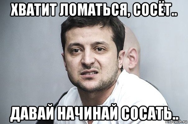 хватит ломаться, сосёт.. давай начинай сосать.., Мем Зеленский