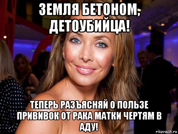 земля бетоном, детоубийца! теперь разъясняй о пользе прививок от рака матки чертям в аду!