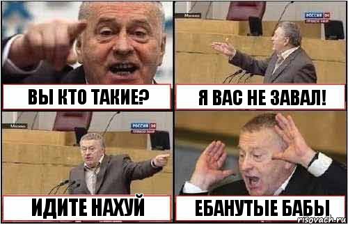 ВЫ КТО ТАКИЕ? Я ВАС НЕ ЗАВАЛ! ИДИТЕ НАХУЙ ЕБАНУТЫЕ БАБЫ