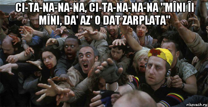 ci-ta-na-na-na, ci-ta-na-na-na "mîni îi mîni, da' az' o dat zarplata" 
