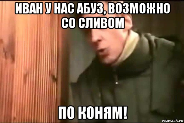 иван у нас абуз, возможно со сливом по коням!