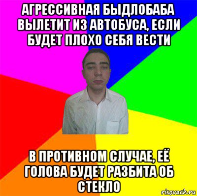 агрессивная быдлобаба вылетит из автобуса, если будет плохо себя вести в противном случае, её голова будет разбита об стекло