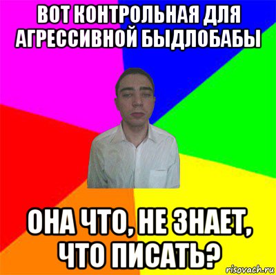 вот контрольная для агрессивной быдлобабы она что, не знает, что писать?