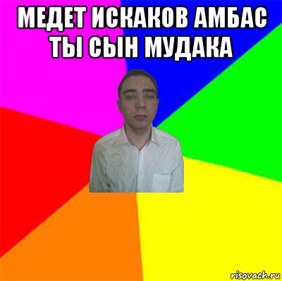 медет искаков амбас ты сын мудака 