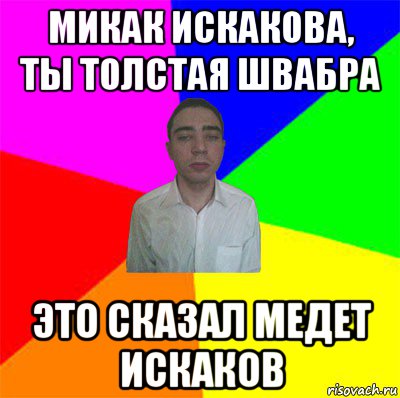 микак искакова, ты толстая швабра это сказал медет искаков