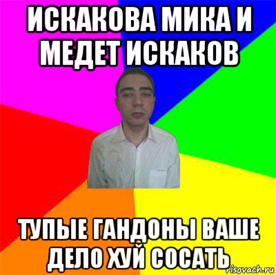 искакова мика и медет искаков тупые гандоны ваше дело хуй сосать