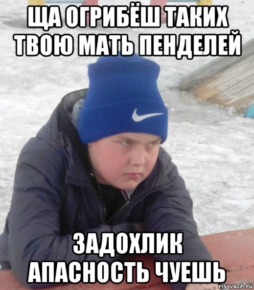 ща огрибёш таких твою мать пенделей задохлик апасность чуешь