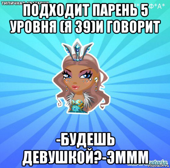 подходит парень 5 уровня (я 39)и говорит -будешь девушкой?-эммм, Мем АВАТАРИЯ БИСИ