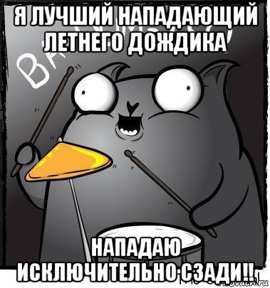 я лучший нападающий летнего дождика нападаю исключительно сзади!!