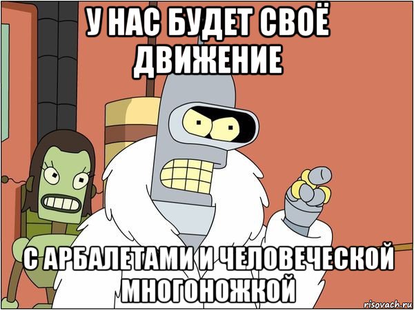 у нас будет своё движение с арбалетами и человеческой многоножкой, Мем Бендер