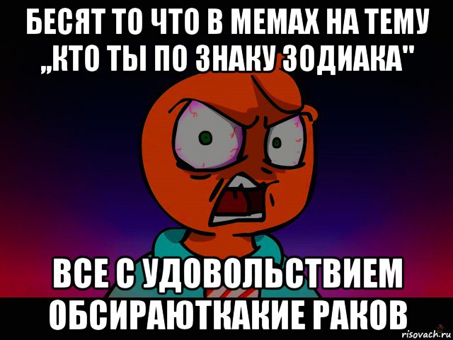 бесят то что в мемах на тему ,,кто ты по знаку зодиака" все с удовольствием обсираюткакие раков
