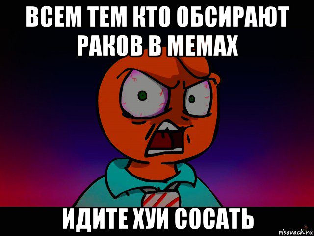 всем тем кто обсирают раков в мемах идите хуи сосать