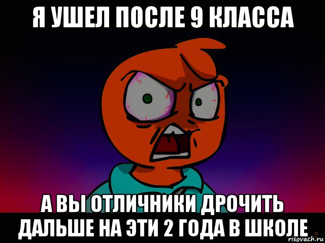 я ушел после 9 класса а вы отличники дрочить дальше на эти 2 года в школе
