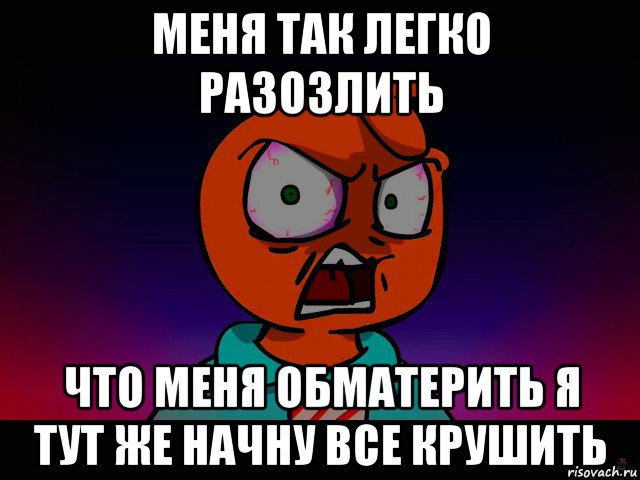 меня так легко разозлить что меня обматерить я тут же начну все крушить